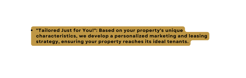 Tailored Just for You Based on your property s unique characteristics we develop a personalized marketing and leasing strategy ensuring your property reaches its ideal tenants